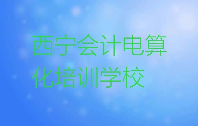 十大2024年9月西宁会计电算化培训班排行榜