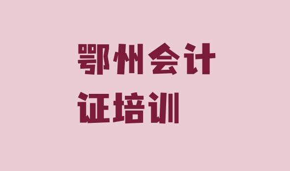 十大2024年9月鄂州鄂城区会计证培训班靠谱吗?名单一览排行榜