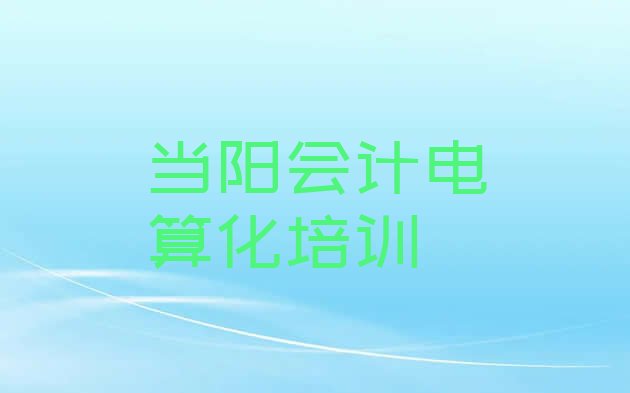 十大当阳培训会计电算化的机构实力排名名单排行榜