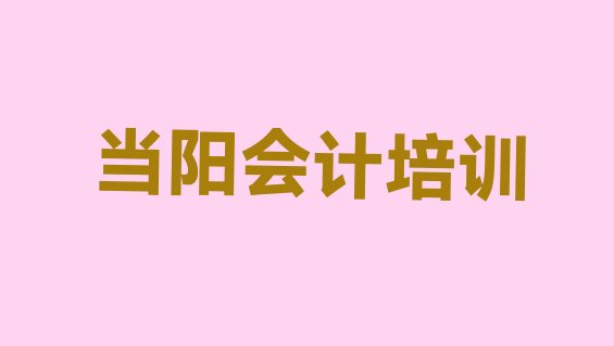 十大2024年9月当阳会计培训中心排行榜