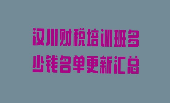 十大汉川财税培训班多少钱名单更新汇总排行榜