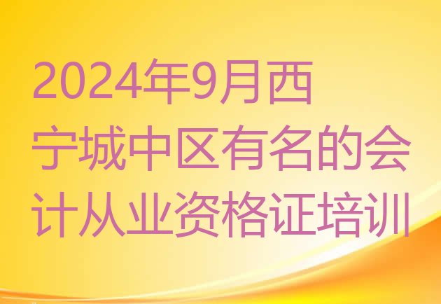 十大2024年9月西宁城中区有名的会计从业资格证培训排行榜