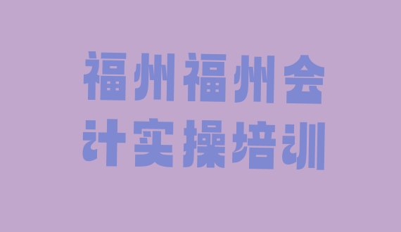 十大2024年福州晋安区排名前十的会计实操培训班(福州晋安区比较好会计实操培训课程)排行榜