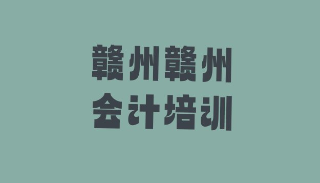 十大2024年赣州章贡区会计培训课程(赣州章贡区会计培训多长时间)排行榜