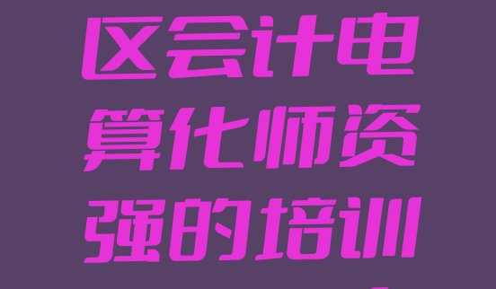 十大深圳光明区会计电算化师资强的培训班是什么排行榜