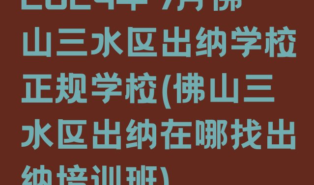 十大2024年9月佛山三水区出纳学校正规学校(佛山三水区出纳在哪找出纳培训班)排行榜