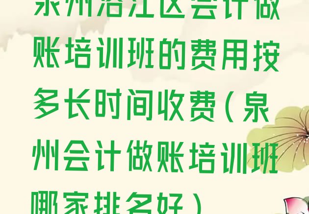 十大泉州洛江区会计做账培训班的费用按多长时间收费(泉州会计做账培训班哪家排名好)排行榜