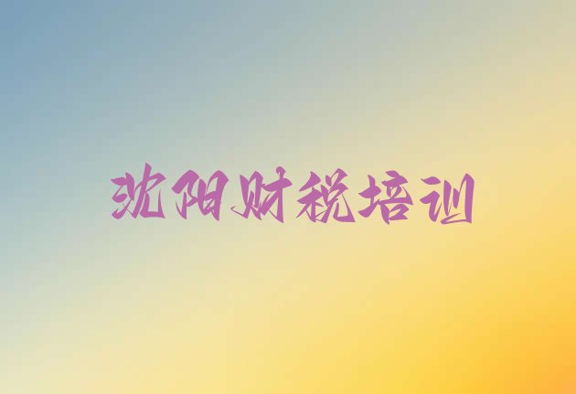 十大2024年沈阳沈河区财税培训学费一般多少(沈阳沈河区培训财税要多少学费合适)排行榜