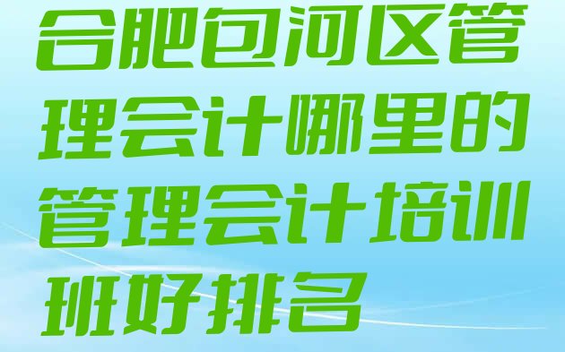 十大合肥包河区管理会计哪里的管理会计培训班好排名排行榜