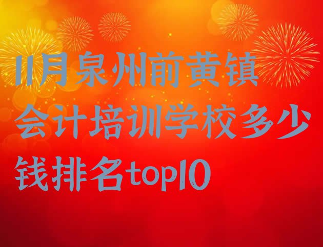 十大11月泉州前黄镇会计培训学校多少钱排名top10排行榜