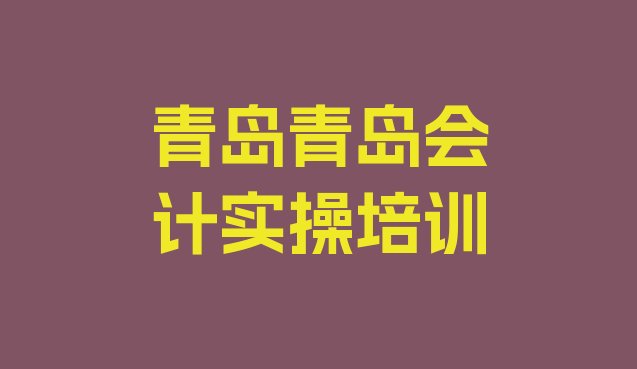 十大青岛即墨区比较好的学会计实操学校排名排行榜