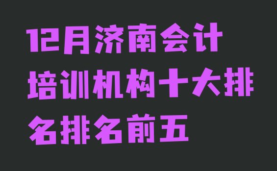 十大12月济南会计培训机构十大排名排名前五排行榜