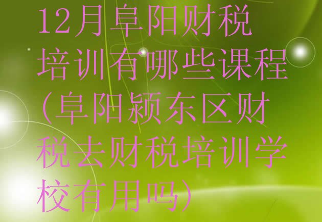 十大12月阜阳财税培训有哪些课程(阜阳颍东区财税去财税培训学校有用吗)排行榜