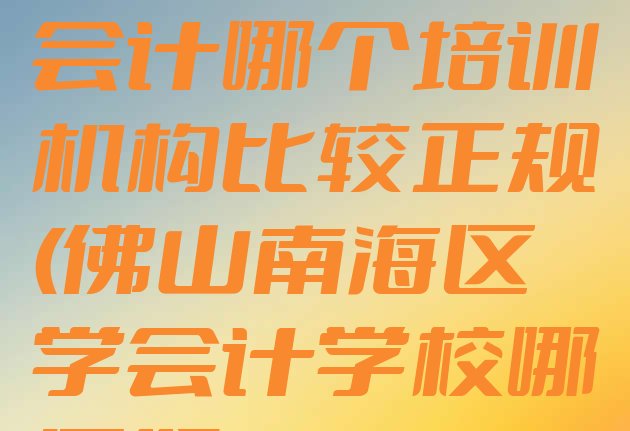 十大佛山桂城街道会计哪个培训机构比较正规(佛山南海区学会计学校哪里好)排行榜