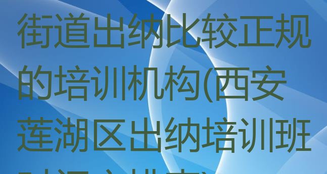 十大12月西安北院门街道出纳比较正规的培训机构(西安莲湖区出纳培训班时间安排表)排行榜