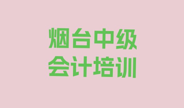 十大2025年烟台蓬莱区中级会计培训班多少钱一节课名单更新汇总排行榜