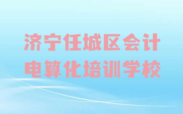 十大济宁任城区会计电算化有没有专门培训会计电算化的地方排行榜